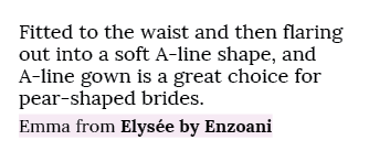 Fitted to the waist and then flaring out into a soft A line shape, and A line gown is a great choice for pear shaped ...