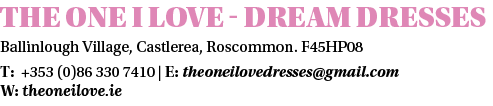 The One I Love Dream Dresses Ballinlough Village, Castlerea, Roscommon. F45HP08 T: +353 (0)86 330 7410 | E: theoneilo...