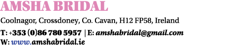 Amsha Bridal Coolnagor, Crossdoney, Co. Cavan, H12 FP58, Ireland T: +353 (0)86 780 5957 | E: amshabridal@gmail.com W:...