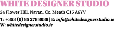 White Designer Studio 24 Flower Hill, Navan, Co. Meath C15 A6YV T: +353 (0) 85 278 8038 | E: info@whitedesignerstudio...