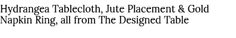 Hydrangea Tablecloth, Jute Placement & Gold Napkin Ring, all from The Designed Table 