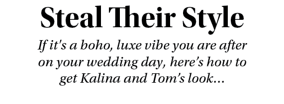 Steal Their Style If it's a boho, luxe vibe you are after on your wedding day, here’s how to get Kalina and Tom’s look… 