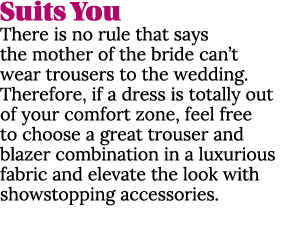 Suits You There is no rule that says the mother of the bride can’t wear trousers to the wedding. Therefore, if a dres...