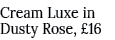 Cream Luxe in Dusty Rose, £16