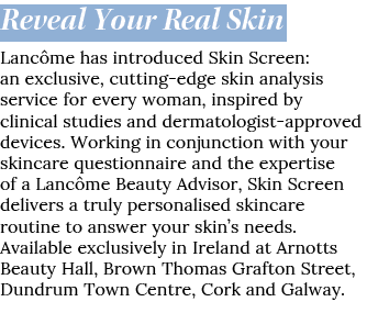 Reveal Your Real Skin Lanc me has introduced Skin Screen: an exclusive, cutting edge skin analysis service for every ...