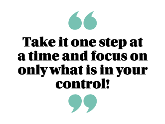 ￼ Take it one step at a time and focus on only what is in your control! ￼