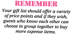 REMEMBER Your gift list should offer a variety of price points and if they wish, guests who know each other can choos...