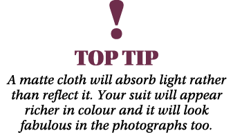 ￼ TOP TIP A matte cloth will absorb light rather than reflect it. Your suit will appear richer in colour and it will ...