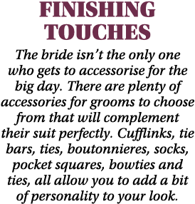 Finishing Touches The bride isn’t the only one who gets to accessorise for the big day. There are plenty of accessori...