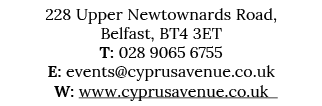 228 Upper Newtownards Road, Belfast, BT4 3ET T: 028 9065 6755 E: events@cyprusavenue.co.uk W: www.cyprusavenue.co.uk 
