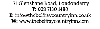 171 Glenshane Road, Londonderry T: 028 7130 1480 E: info@thebelfraycountryinn.co.uk W: www.thebelfraycountryinn.com
