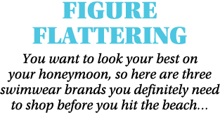 Figure Flattering You want to look your best on your honeymoon, so here are three swimwear brands you definitely need...