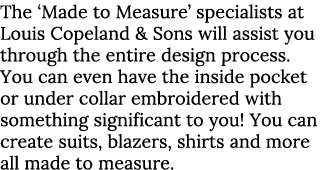 The  Made to Measure  specialists at Louis Copeland & Sons will assist you through the entire design process  You can   