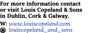For more information contact or visit Louis Copeland & Sons in Dublin, Cork & Galway  W: www louiscopeland com I loui   