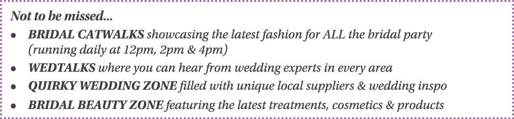 Not to be missed    BRIDAL CATWALKS showcasing the latest fashion for ALL the bridal party (running daily at 12pm, 2p   
