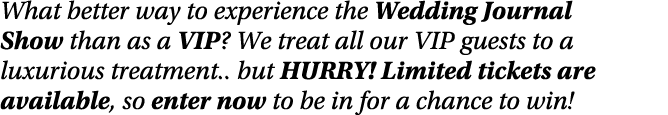 What better way to experience the Wedding Journal Show than as a VIP  We treat all our VIP guests to a luxurious trea   