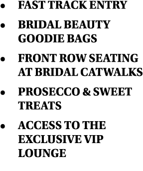   Fast track entry   Bridal beauty goodie bags   Front row seating at Bridal Catwalks   Prosecco & sweet treats   Acc   