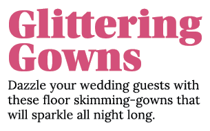 Glittering Gowns Dazzle your wedding guests with these floor skimming-gowns that will sparkle all night long 