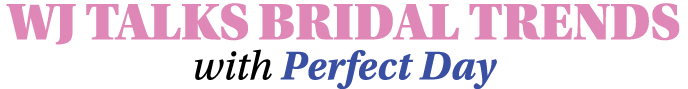 WJ TALKS BRIDAL TRENDS with Perfect Day 