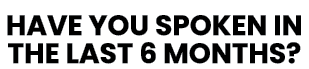 HAVE YOU SPOKEN IN THE LAST 6 MONTHS 