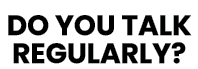 DO YOU TALK REGULARLY 