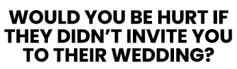 WOULD YOU BE HURT IF THEY DIDN T INVITE YOU TO THEIR WEDDING 