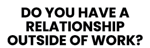 DO YOU HAVE A RELATIONSHIP OUTSIDE OF WORK 