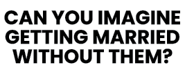 CAN YOU IMAGINE GETTING MARRIED WITHOUT THEM 