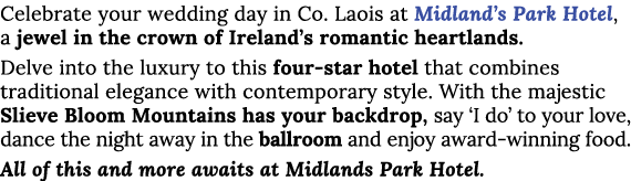 Celebrate your wedding day in Co  Laois at Midland s Park Hotel, a jewel in the crown of Ireland s romantic heartland   