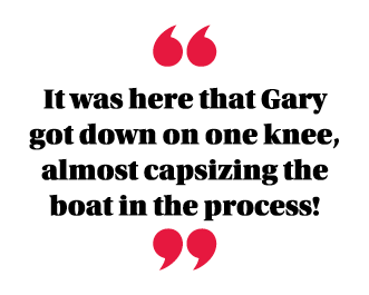  It was here that Gary got down on one knee, almost capsizing the boat in the process  