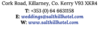 Cork Road, Killarney, Co  Kerry V93 XKR4 T: +353 (0) 64 6631158 E: weddings salthillhotel com W: www salthillhotel com
