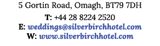 5 Gortin Road, Omagh, BT79 7DH T: +44 28 8224 2520 E: weddings silverbirchhotel com W: www silverbirchhotel com