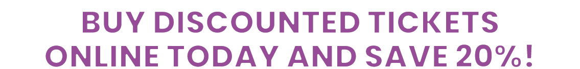BUY DISCOUNTED TICKETS ONLINE TODAY AND SAVE 20% 