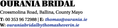 Ourania Bridal Crossmolina Road, Ballina, County Mayo T: 00 353 96 72988   E: thomas ourania ie W: ouraniabridalbytho   