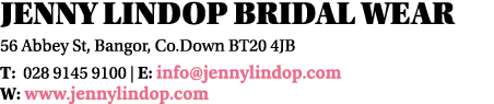 Jenny Lindop Bridal Wear 56 Abbey St, Bangor, Co Down BT20 4JB T: 028 9145 9100   E: info jennylindop com W: www jenn   