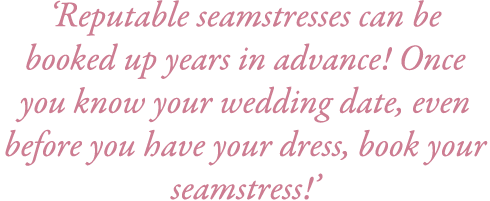 ‘Reputable seamstresses can be booked up years in advance! Once you know your wedding date, even before you have your...
