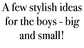 A few stylish ideas for the boys - big and small!