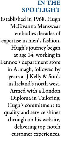 In The Spotlight Established in 1968, Hugh McElvanna Menswear embodies decades of expertise in men’s fashion. Hugh’s ...