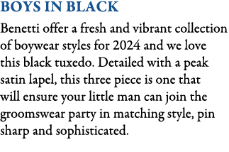Boys in Black Benetti offer a fresh and vibrant collection of boywear styles for 2024 and we love this black tuxedo. ...