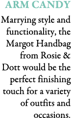 Arm Candy Marrying style and functionality, the Margot Handbag from Rosie & Dott would be the perfect finishing touch...