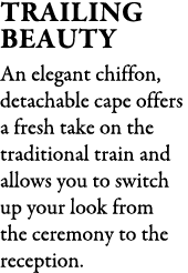 Trailing Beauty An elegant chiffon, detachable cape offers a fresh take on the traditional train and allows you to sw...