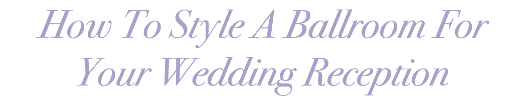 How To Style A Ballroom For Your Wedding Reception