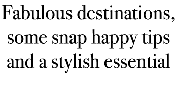 Fabulous destinations, some snap happy tips and a stylish essential