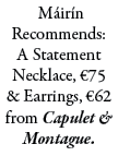  M ir n Recommends: A Statement Necklace, €75 & Earrings, €62 from Capulet & Montague.