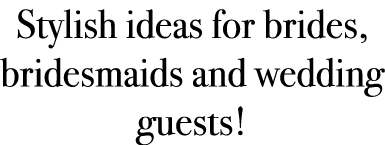 Stylish ideas for brides, bridesmaids and wedding guests!