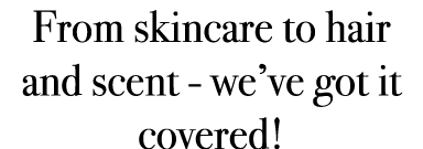 From skincare to hair and scent - we’ve got it covered!