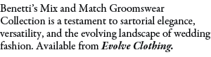 Benetti’s Mix and Match Groomswear Collection is a testament to sartorial elegance, versatility, and the evolving lan...
