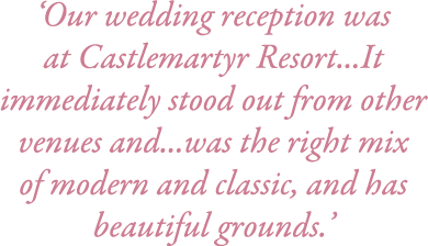 ‘Our wedding reception was at Castlemartyr Resort...It immediately stood out from other venues and...was the right mi...