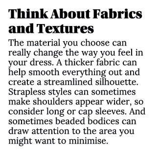 Think About Fabrics and Textures The material you choose can really change the way you feel in your dress. A thicker ...