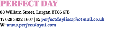 Perfect Day 88 William Street, Lurgan BT66 6JB T: 028 3832 1607 | E: perfectdaylisa@hotmail.co.uk W: www.perfectdayni...